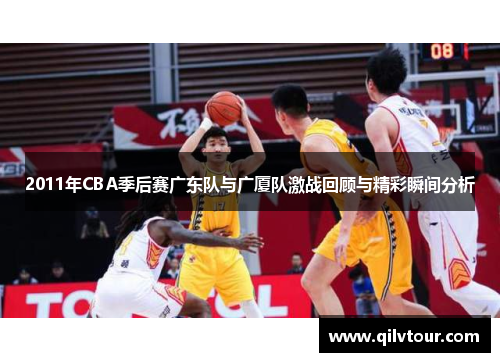 2011年CBA季后赛广东队与广厦队激战回顾与精彩瞬间分析