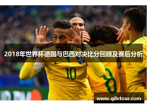 2018年世界杯德国与巴西对决比分回顾及赛后分析