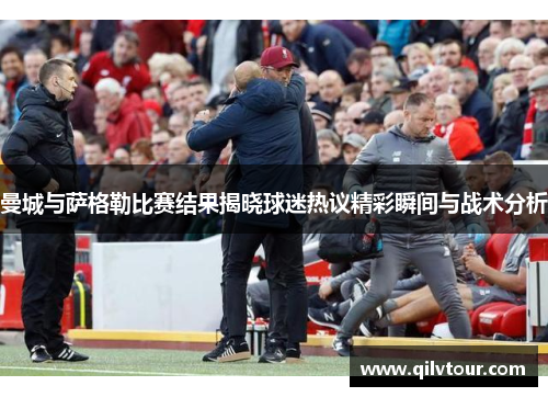 曼城与萨格勒比赛结果揭晓球迷热议精彩瞬间与战术分析