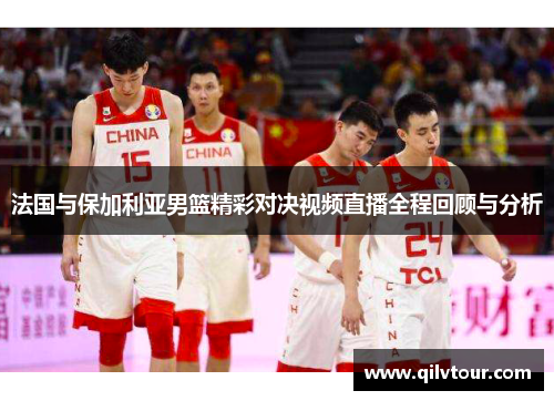 法国与保加利亚男篮精彩对决视频直播全程回顾与分析