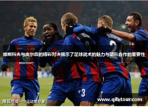 维斯科夫与皮尔森的精彩对决揭示了足球战术的魅力与团队合作的重要性