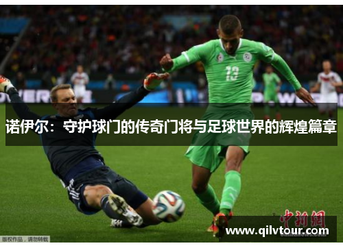 诺伊尔：守护球门的传奇门将与足球世界的辉煌篇章