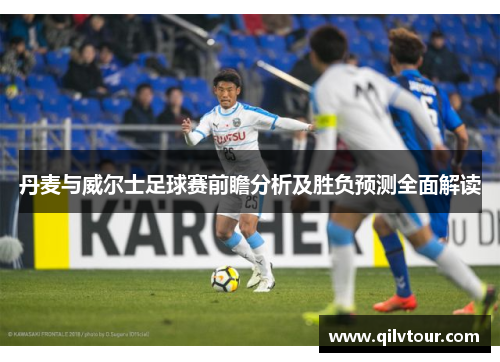 丹麦与威尔士足球赛前瞻分析及胜负预测全面解读