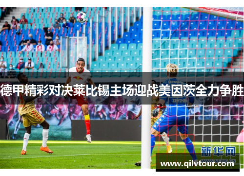 德甲精彩对决莱比锡主场迎战美因茨全力争胜