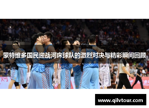 蒙特维多国民迎战河床球队的激烈对决与精彩瞬间回顾
