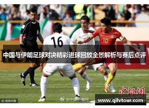 中国与伊朗足球对决精彩进球回放全景解析与赛后点评